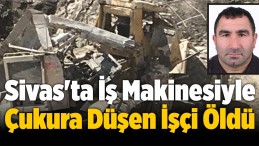 Sivas’ta İş Makinesiyle Çukura Düşen İşçi Öldü