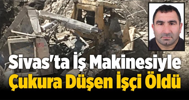 Sivas’ta İş Makinesiyle Çukura Düşen İşçi Öldü