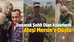 Donarak Şehit Olan Askerlerin Ateşi Mersin’e Düştü