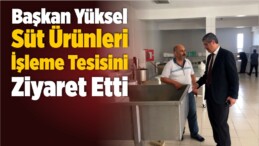 Başkan Yüksel Süt Ürünleri İşleme Tesisini Ziyaret Etti