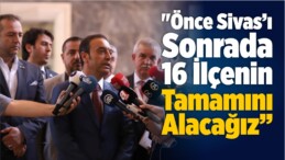 “Önce Sivas’ı Sonrada 16 İlçenin Tamamını Alacağız”