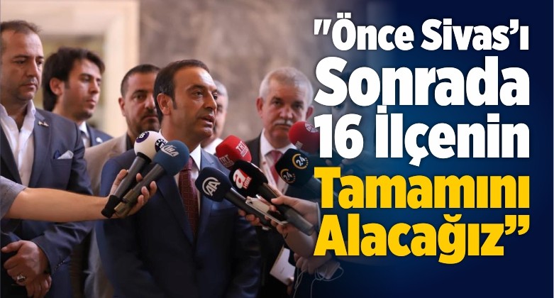 “Önce Sivas’ı Sonrada 16 İlçenin Tamamını Alacağız”