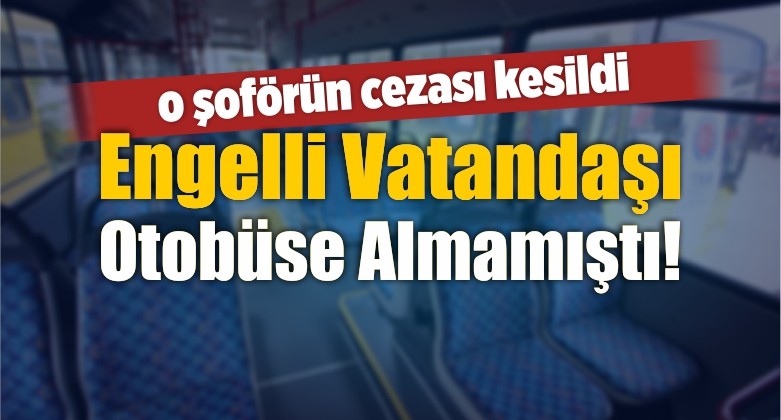 Engelli Vatandaşı Otobüse Almamıştı! O Şoför Hakkında…