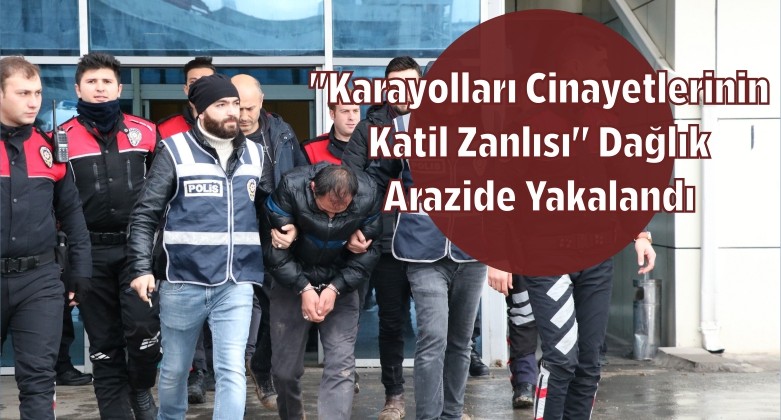 “Karayolları Cinayetlerinin Katil Zanlısı” Dağlık Arazide Yakalandı