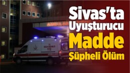 Sivas’ta Uyuşturucu Madde Şüpheli Ölüm