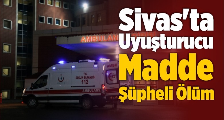 Sivas’ta Uyuşturucu Madde Şüpheli Ölüm