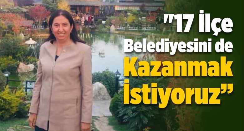 “17 İlçe Belediyesini de Kazanmak İstiyoruz”