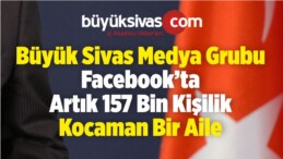 Büyük Sivas Medya Grubu Facebook’ta Artık 157 Bin Kişilik KOCAMAN Bir Aile