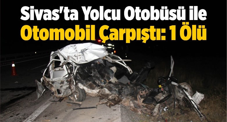 Sivas’ta Yolcu Otobüsü ile Otomobil Çarpıştı: 1 Ölü