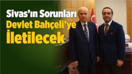 “Sivas’ın Sorunları Bahçeli’ye İletilecek”