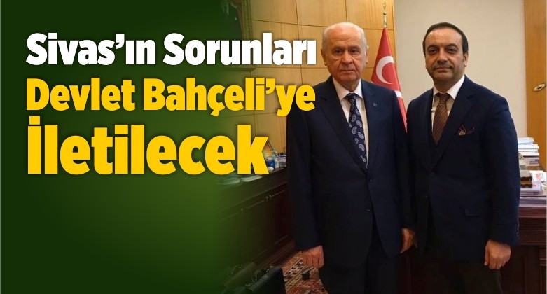 “Sivas’ın Sorunları Bahçeli’ye İletilecek”