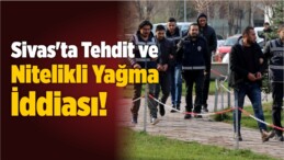 Sivas’ta Tehdit ve Nitelikli Yağma İddiası!