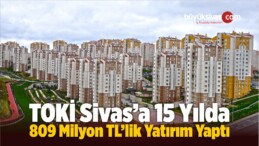 TOKİ Sivas’a 15 Yılda 809 Milyon TL’lik Yatırım Yaptı