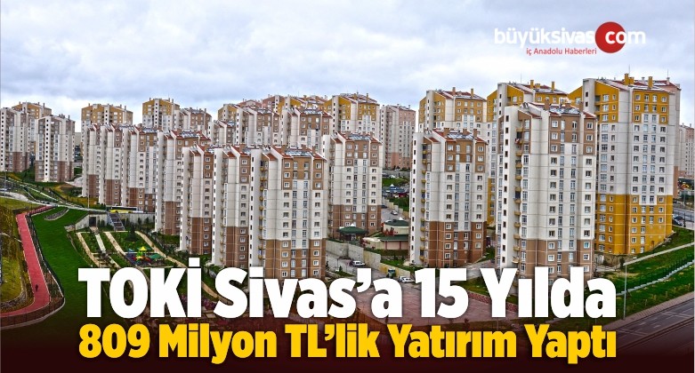 TOKİ Sivas’a 15 Yılda 809 Milyon TL’lik Yatırım Yaptı