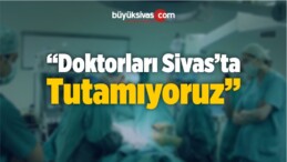 “Sivas’ta Doktor Tutma Noktasında Sıkıntılar Yaşanıyor”