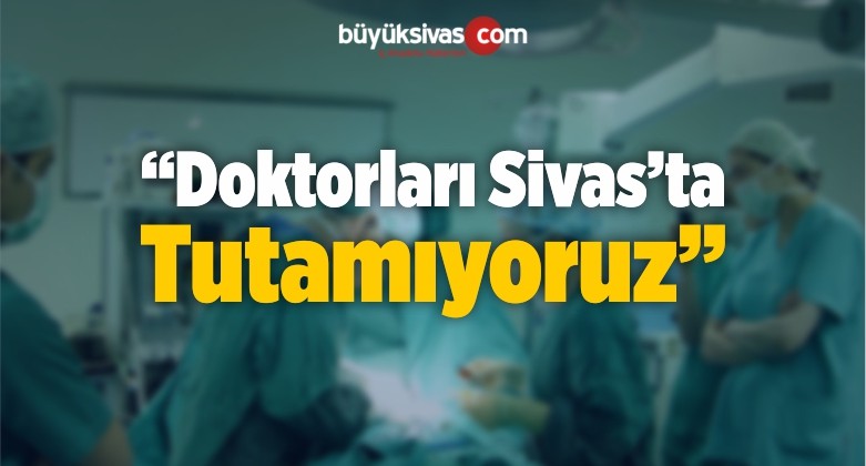 “Sivas’ta Doktor Tutma Noktasında Sıkıntılar Yaşanıyor”