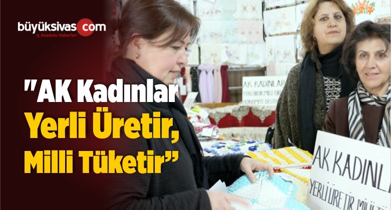 “AK Kadınlar Yerli Üretir, Milli Tüketir”