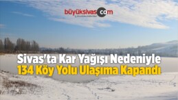 Sivas’ta 134 Köy Yolu Ulaşıma Kapandı