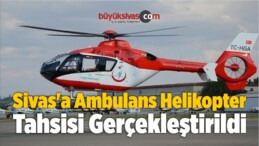 Sivas’a Ambulans Helikopter Tahsisi Gerçekleşti