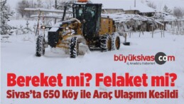 Bereket mi? Felaket mi? Sivas’ta 650 Köy ile Araç Ulaşımı Kesildi