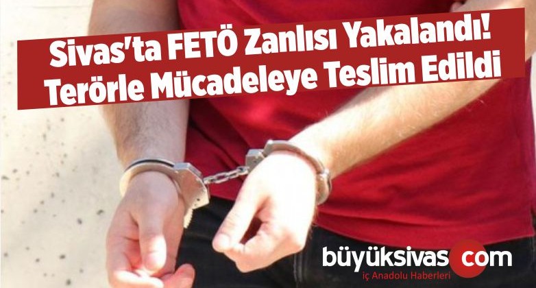 Sivas’ta FETÖ Zanlısı Yakalandı! Terörle Mücadeleye Teslim Edildi