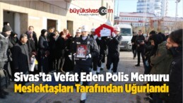 Sivas’ta Vefat Eden Polis Memuru Meslektaşları Tarafından Uğurlandı