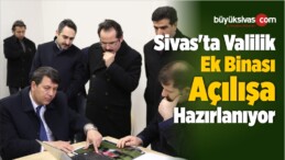 Sivas’ta Valilik Ek Binasının Açılışa Hazırlandığı Bildirildi