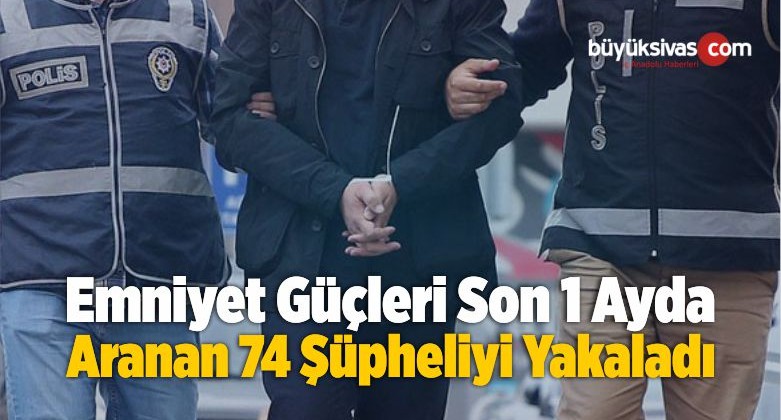 Emniyet Güçleri Son 1 Ayda Aranan 74 Şüpheliyi Yakaladı