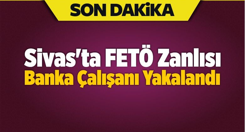 Sivas’ta FETÖ Zanlısı Banka Çalışanı Yakalandı