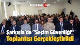 Şarkışla’da “Seçim Güvenliği” Toplantısı Gerçekleştirildi