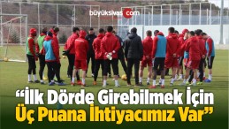 “İlk Dörde Girebilmek İçin Üç Puana İhtiyacımız Var”