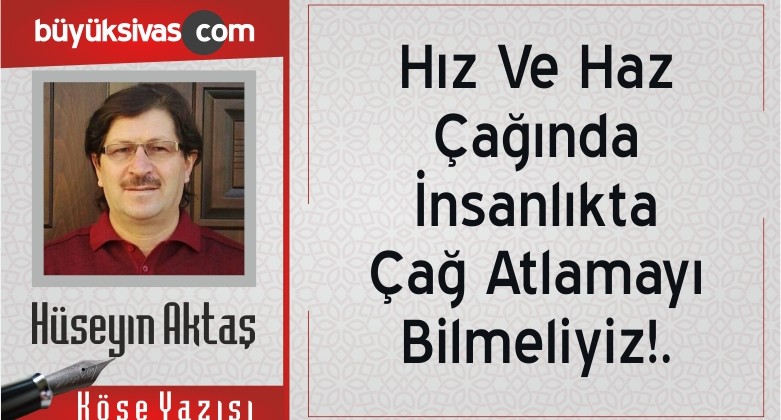 “Hız Ve Haz Çağında İnsanlıkta Çağ Atlamayı Bilmeliyiz!.”