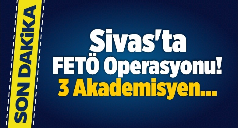 Sivas’ta FETÖ Operasyonu! 3 Akademisyen…