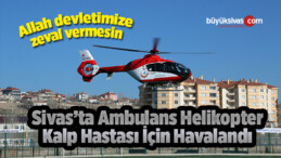 Kalp Hastası Ambulans Helikopterle Sivas’a Sevk Edildi