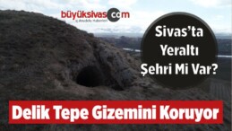 Sivas’ta Yeraltı Şehri Mi Var? Delik Tepe Gizemini Koruyor