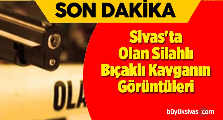 Sivas’ta Olan Silahlı Bıçaklı Kavganın Görüntüleri