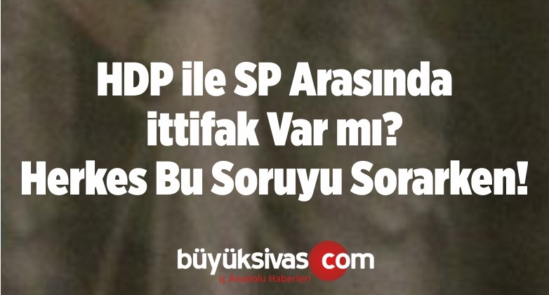 HDP ile SP Arasında ittifak Var mı? Herkes Bu Soruyu Sorarken