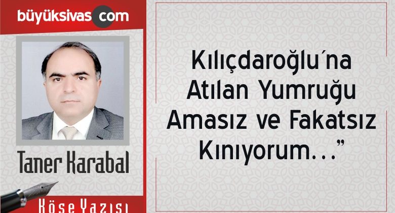 “Kılıçdaroğlu´na Atılan Yumruğu Amasız ve Fakatsız Kınıyorum…”