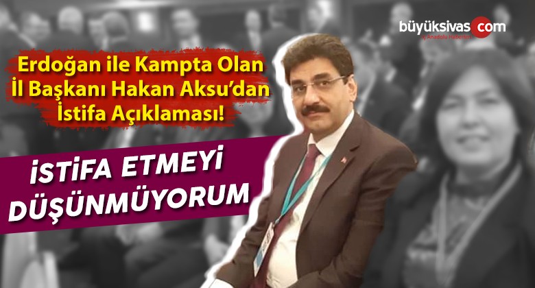 Hakan Aksu AK Parti ‘den “istifa Etmeyi Düşünmüyorum” Dedi!