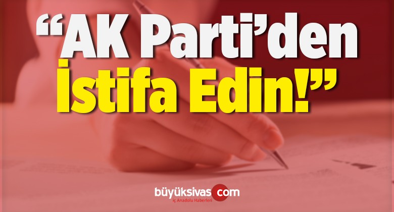 “AK Parti’den istifa Edin”