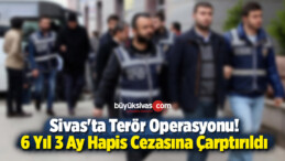 Sivas’ta Terör Operasyonu! 6 Yıl 3 Ay Hapis Cezasına Çarptırıldı