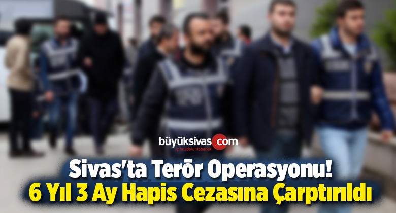 Sivas’ta Terör Operasyonu! 6 Yıl 3 Ay Hapis Cezasına Çarptırıldı