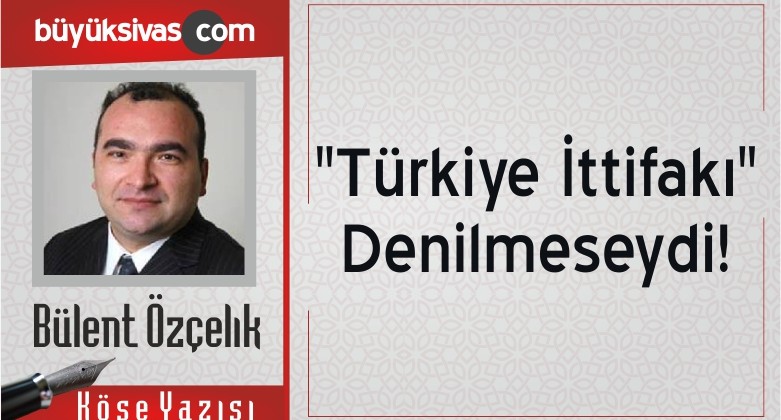 “”Türkiye İttifakı” Denilmeseydi!”