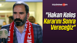 “Hakan Keleş Kararını Sonra Vereceğiz”