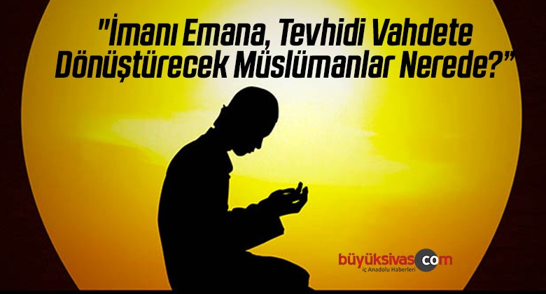 “İmanı Emana, Tevhidi Vahdete Dönüştürecek Müslümanlar Nerede?