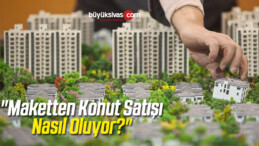 “Maketten Konut Satışı Nasıl Oluyor?”