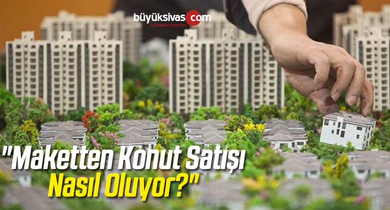 “Maketten Konut Satışı Nasıl Oluyor?”