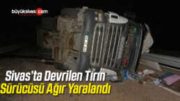 Sivas’ta Devrilen Tırın Sürücüsü Ağır Yaralandı