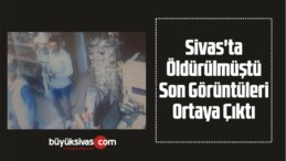 Sivas’ta Öldürülmüştü Son Görüntüleri Ortaya Çıktı