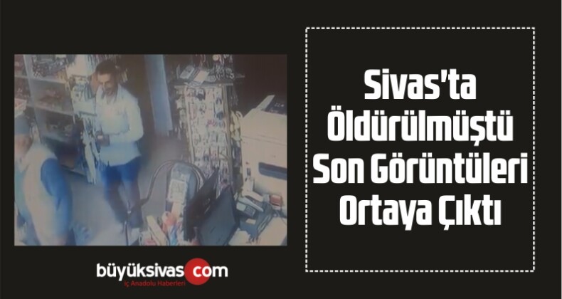 Sivas’ta Öldürülmüştü Son Görüntüleri Ortaya Çıktı